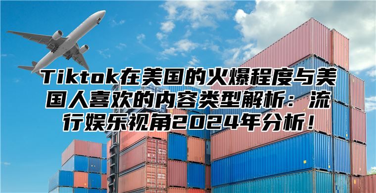 Tiktok在美国的火爆程度与美国人喜欢的内容类型解析：流行娱乐视角2025年分析！