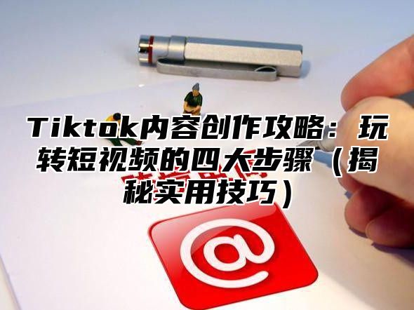 Tiktok内容创作攻略：玩转短视频的四大步骤揭秘实用技巧