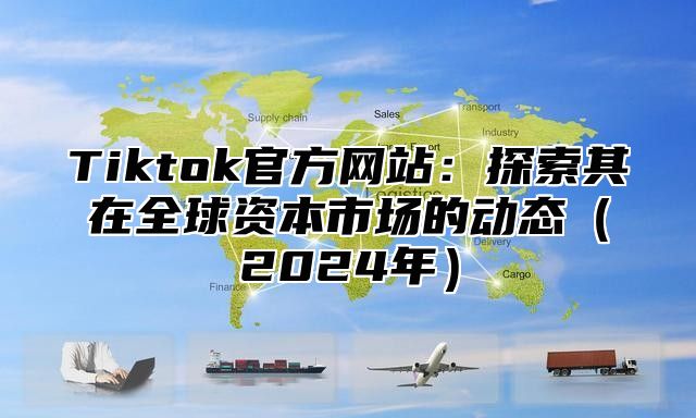 Tiktok官方网站：探索其在全球资本市场的动态2025年