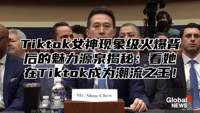 Tiktok女神现象级火爆背后的魅力源泉揭秘：看她在Tiktok成为潮流之王！