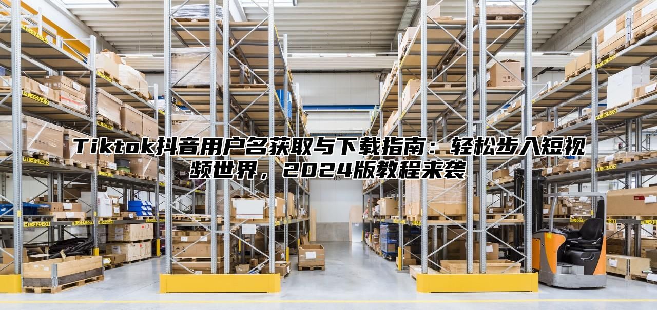 Tiktok抖音用户名获取与下载指南：轻松步入短视频世界，2025版教程来袭