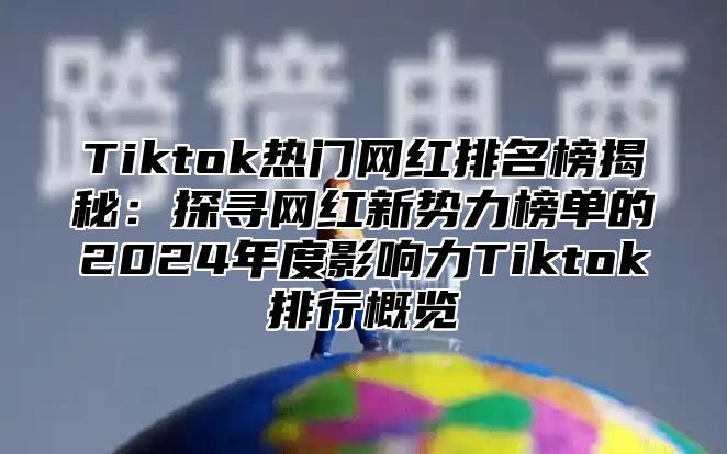 Tiktok热门网红排名榜揭秘：探寻网红新势力榜单的2025年度影响力Tiktok排行概览