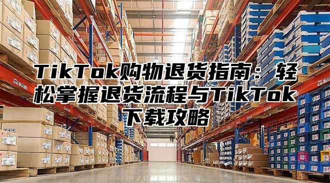 TikTok购物退货指南：轻松掌握退货流程与TikTok下载攻略