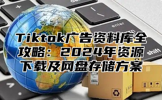Tiktok广告资料库全攻略：2025年资源下载及网盘存储方案