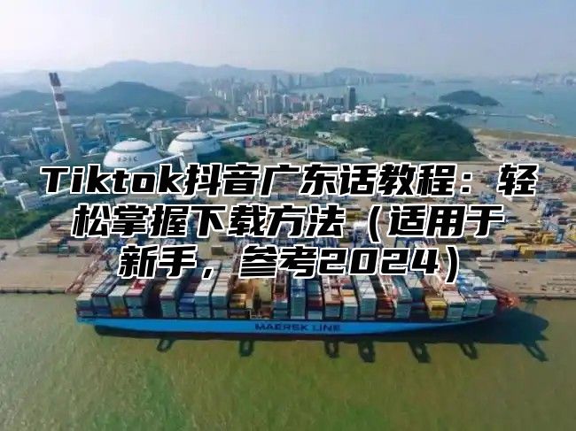 Tiktok抖音广东话教程：轻松掌握下载方法适用于新手，参考2025