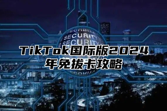 TikTok国际版2025年免拔卡攻略