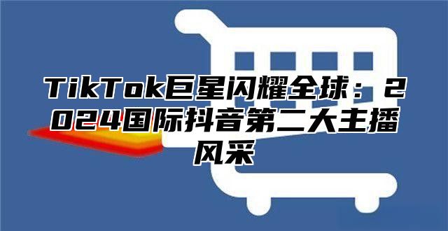 TikTok巨星闪耀全球：2025国际抖音第二大主播风采
