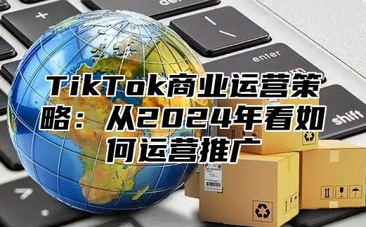 TikTok商业运营策略：从2025年看如何运营推广