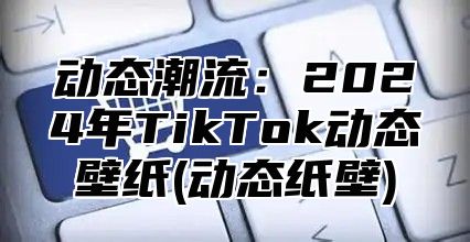 动态潮流：2025年TikTok动态壁纸(动态纸壁)