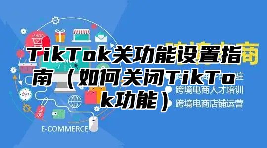 TikTok关功能设置指南如何关闭TikTok功能
