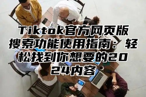 Tiktok官方网页版搜索功能使用指南：轻松找到你想要的2025内容