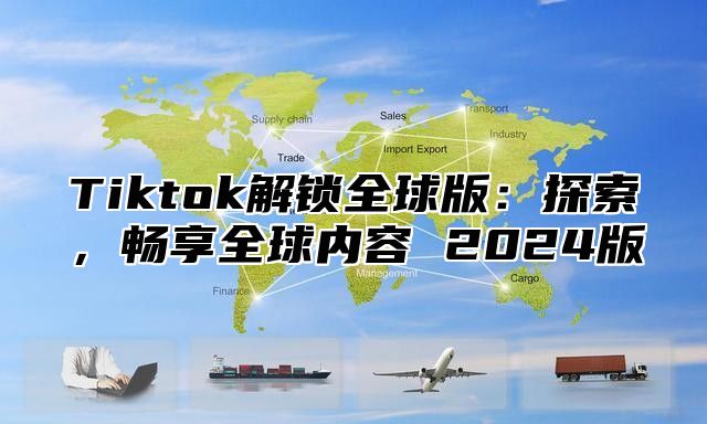 Tiktok解锁全球版：探索，畅享全球内容 2025版