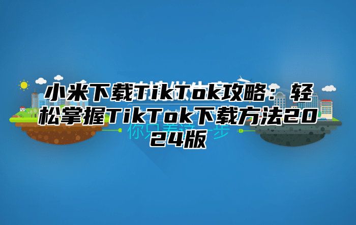 小米下载TikTok攻略：轻松掌握TikTok下载方法2025版
