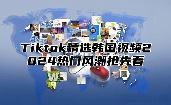 Tiktok精选韩国视频2025热门风潮抢先看
