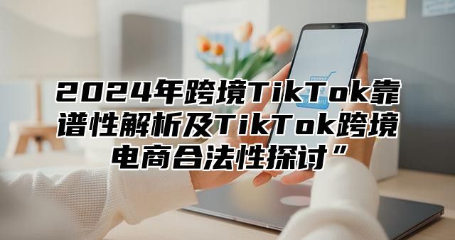 2025年跨境TikTok靠谱性解析及TikTok跨境电商合法性探讨”