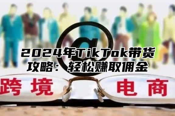 2025年TikTok带货攻略：轻松赚取佣金