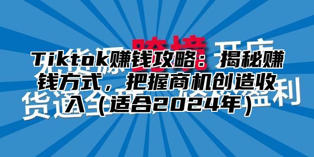 Tiktok赚钱攻略：揭秘赚钱方式，把握商机创造收入适合2025年