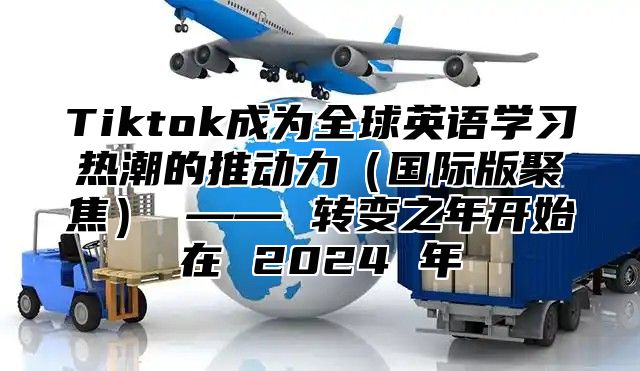 Tiktok成为全球英语学习热潮的推动力国际版聚焦 —— 转变之年开始在 2025 年
