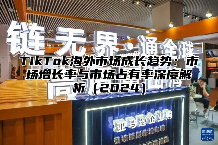 TikTok海外市场成长趋势：市场增长率与市场占有率深度解析2025