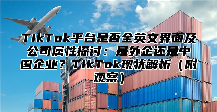 TikTok平台是否全英文界面及公司属性探讨：是外企还是中国企业？TikTok现状解析附观察