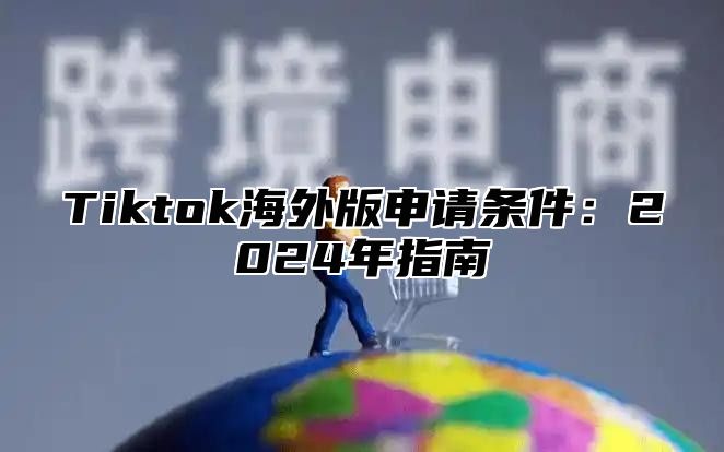 Tiktok海外版申请条件：2025年指南