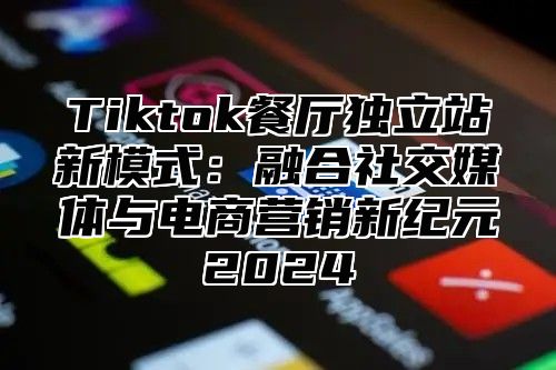 Tiktok餐厅独立站新模式：融合社交媒体与电商营销新纪元2025