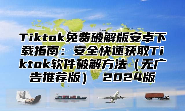 Tiktok免费破解版安卓下载指南：安全快速获取Tiktok软件破解方法无广告推荐版 2025版