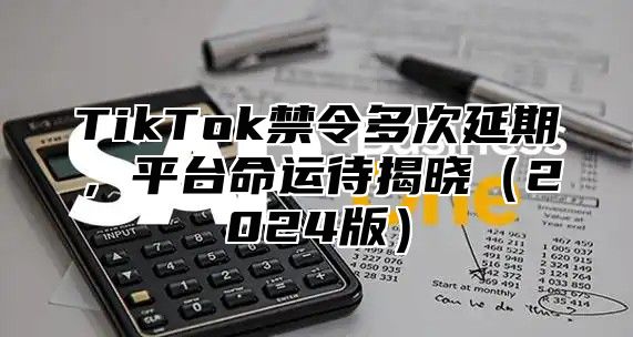 TikTok禁令多次延期，平台命运待揭晓2025版