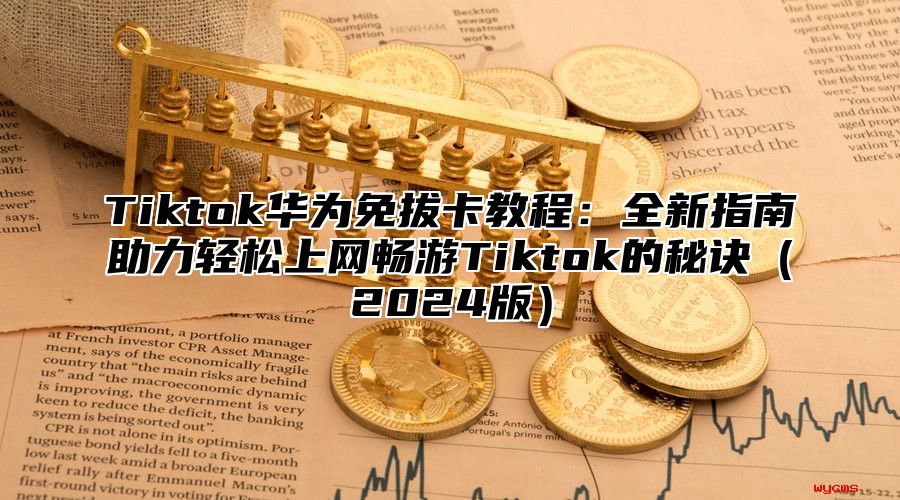 Tiktok华为免拔卡教程：全新指南助力轻松上网畅游Tiktok的秘诀2025版