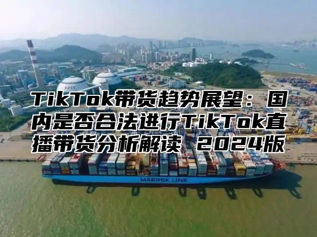 TikTok带货趋势展望：国内是否合法进行TikTok直播带货分析解读 2025版