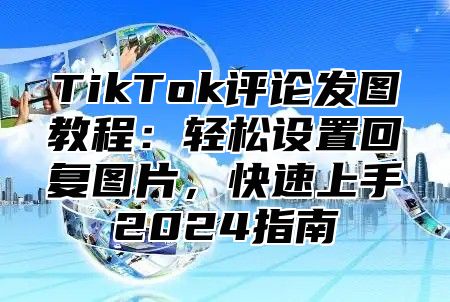 TikTok评论发图教程：轻松设置回复图片，快速上手2025指南