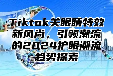 Tiktok关眼睛特效新风尚，引领潮流的2025护眼潮流趋势探索