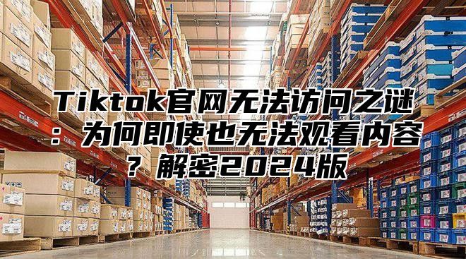 Tiktok官网无法访问之谜：为何即使也无法观看内容？解密2025版