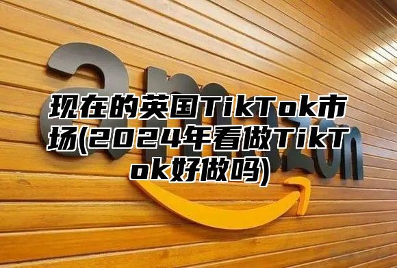 现在的英国TikTok市场(2025年看做TikTok好做吗)