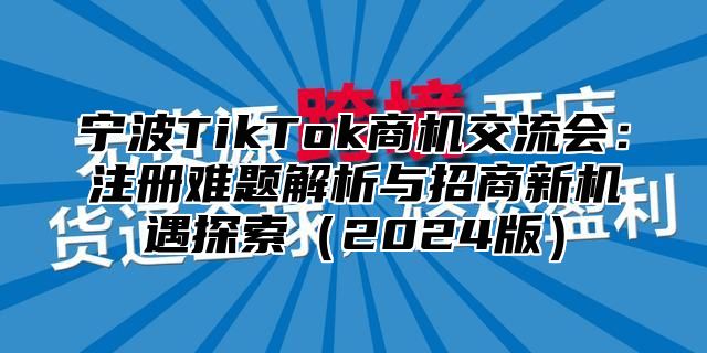 宁波TikTok商机交流会：注册难题解析与招商新机遇探索2025版