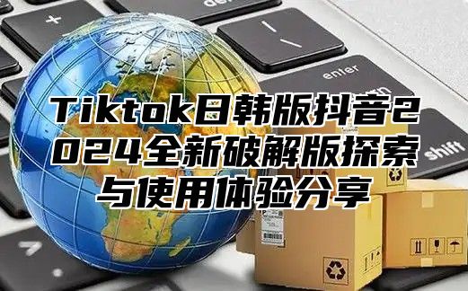 Tiktok日韩版抖音2025全新破解版探索与使用体验分享