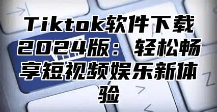 Tiktok软件下载2025版：轻松畅享短视频娱乐新体验