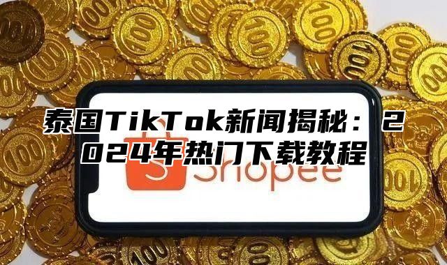 泰国TikTok新闻揭秘：2025年热门下载教程