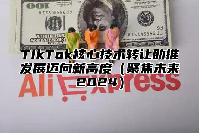 TikTok核心技术转让助推发展迈向新高度聚焦未来2025
