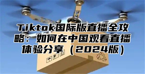 Tiktok国际版直播全攻略：如何在中国观看直播体验分享2025版