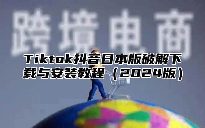 Tiktok抖音日本版破解下载与安装教程2025版