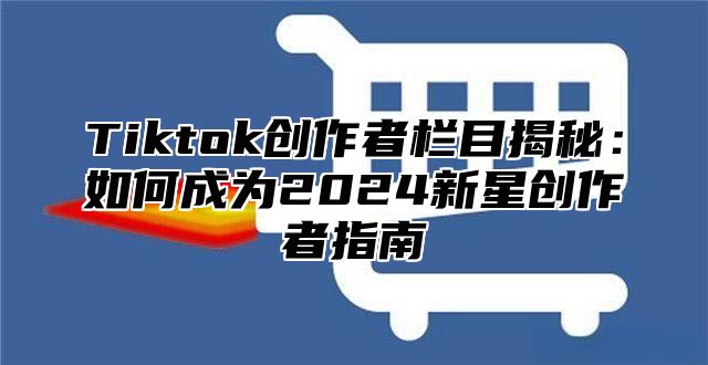Tiktok创作者栏目揭秘：如何成为2025新星创作者指南