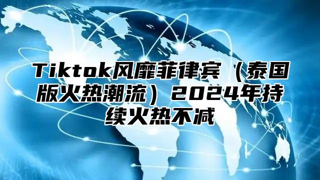 Tiktok风靡菲律宾泰国版火热潮流2025年持续火热不减