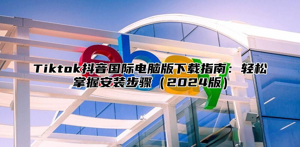 Tiktok抖音国际电脑版下载指南：轻松掌握安装步骤2025版