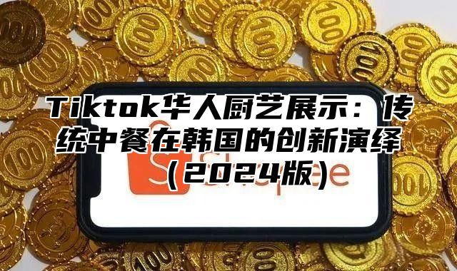Tiktok华人厨艺展示：传统中餐在韩国的创新演绎2025版