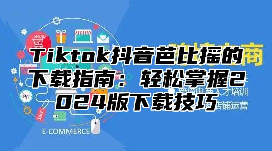 Tiktok抖音芭比摇的下载指南：轻松掌握2025版下载技巧