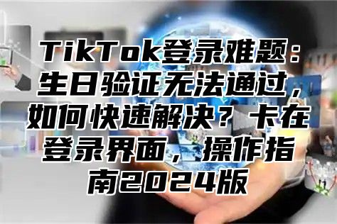 TikTok登录难题：生日验证无法通过，如何快速解决？卡在登录界面，操作指南2025版