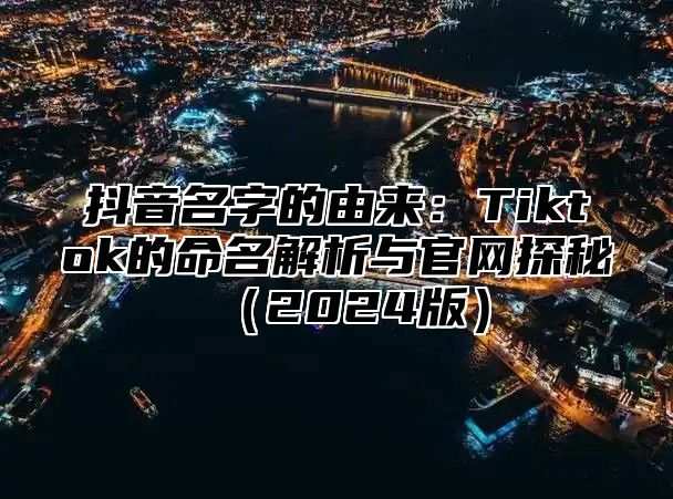 抖音名字的由来：Tiktok的命名解析与官网探秘2025版