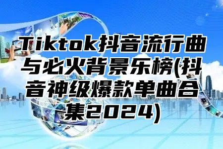 Tiktok抖音流行曲与必火背景乐榜(抖音神级爆款单曲合集2025)