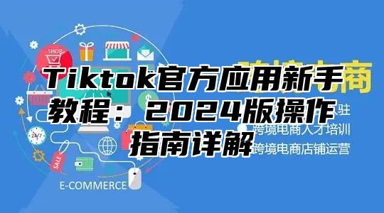 Tiktok官方应用新手教程：2025版操作指南详解